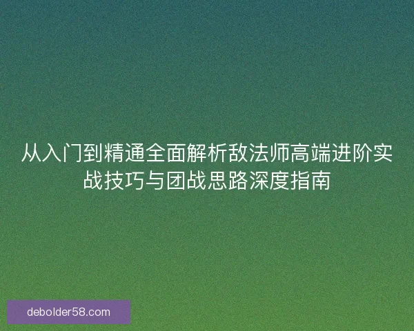 从入门到精通全面解析敌法师高端进阶实战技巧与团战思路深度指南