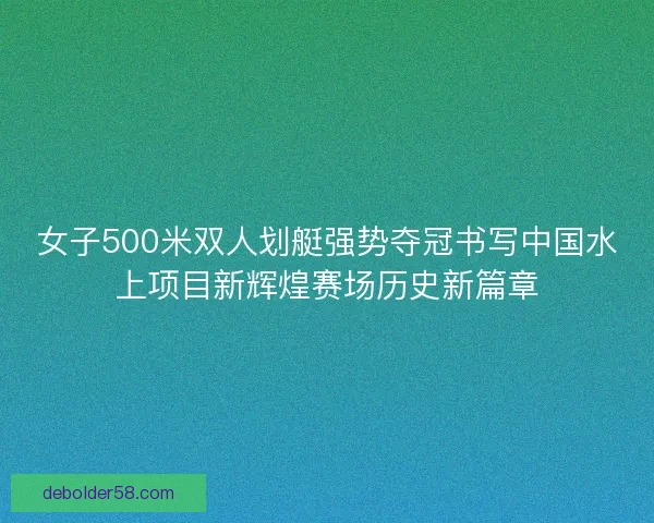 女子500米双人划艇强势夺冠书写中国水上项目新辉煌赛场历史新篇章