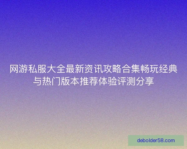 网游私服大全最新资讯攻略合集畅玩经典与热门版本推荐体验评测分享