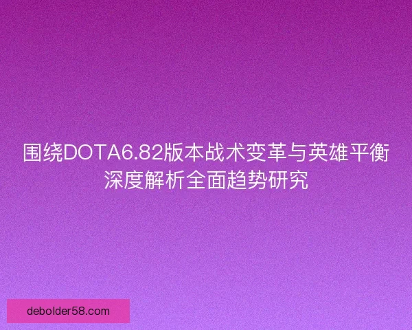 围绕DOTA6.82版本战术变革与英雄平衡深度解析全面趋势研究