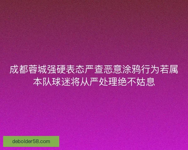 成都蓉城强硬表态严查恶意涂鸦行为若属本队球迷将从严处理绝不姑息