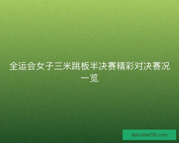 全运会女子三米跳板半决赛精彩对决赛况一览