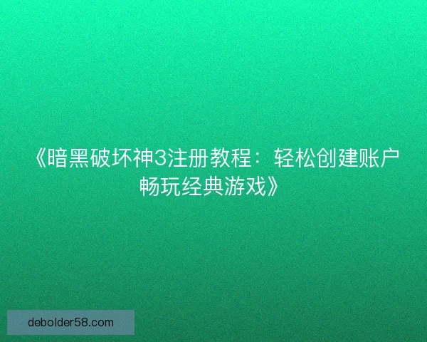 《暗黑破坏神3注册教程：轻松创建账户畅玩经典游戏》