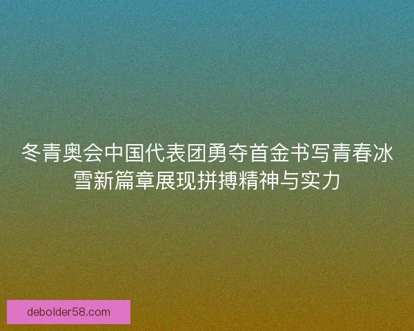 冬青奥会中国代表团勇夺首金书写青春冰雪新篇章展现拼搏精神与实力